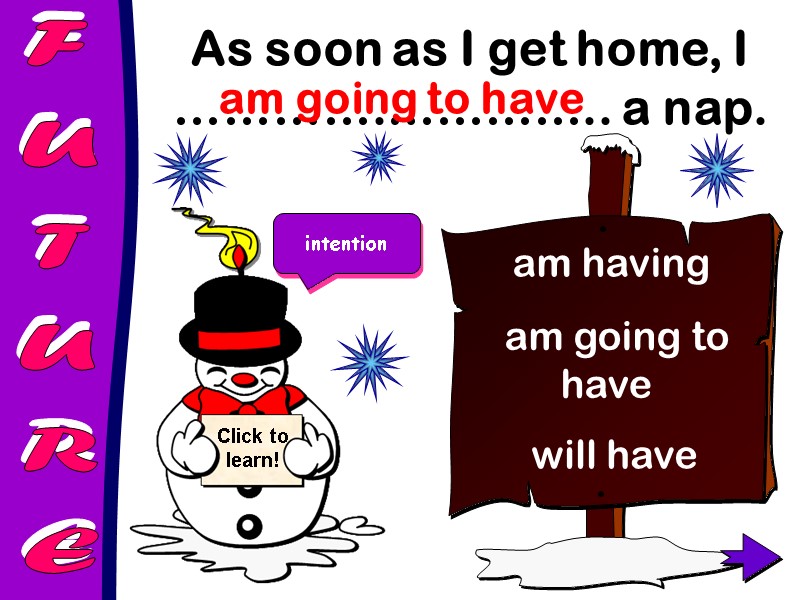 FUTURE As soon as I get home, I ………….………….. a nap.   am